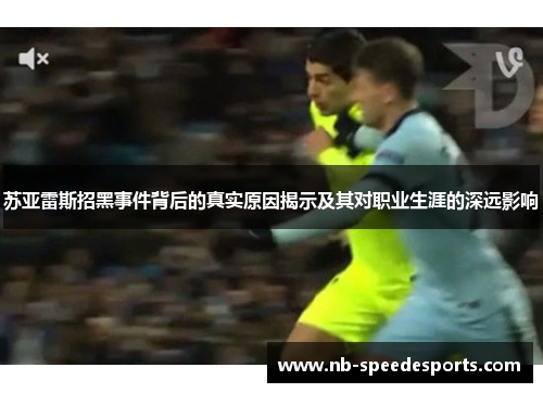 苏亚雷斯招黑事件背后的真实原因揭示及其对职业生涯的深远影响