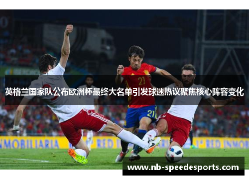 英格兰国家队公布欧洲杯最终大名单引发球迷热议聚焦核心阵容变化