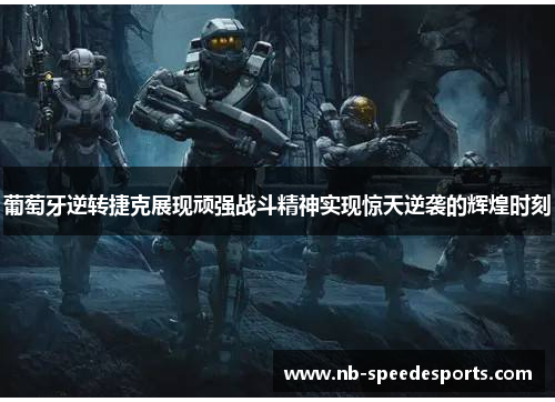 葡萄牙逆转捷克展现顽强战斗精神实现惊天逆袭的辉煌时刻 葡萄牙逆转捷克展现顽强战斗精神实现惊天逆袭的辉煌时刻