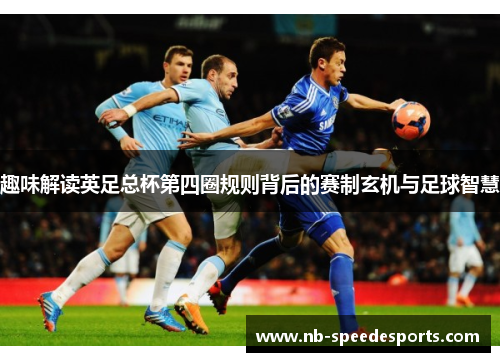 趣味解读英足总杯第四圈规则背后的赛制玄机与足球智慧