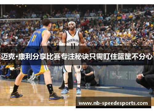 迈克·康利分享比赛专注秘诀只需盯住篮筐不分心