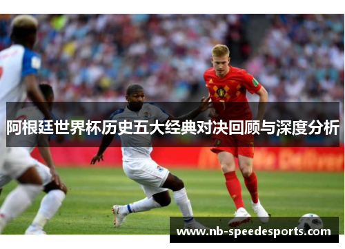 阿根廷世界杯历史五大经典对决回顾与深度分析 阿根廷世界杯历史五大经典对决回顾与深度分析