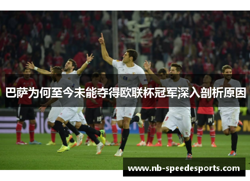 巴萨为何至今未能夺得欧联杯冠军深入剖析原因 巴萨为何至今未能夺得欧联杯冠军深入剖析原因