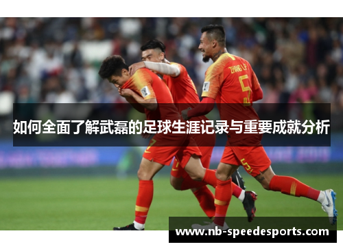 如何全面了解武磊的足球生涯记录与重要成就分析 如何全面了解武磊的足球生涯记录与重要成就分析