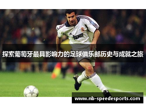 探索葡萄牙最具影响力的足球俱乐部历史与成就之旅 探索葡萄牙最具影响力的足球俱乐部历史与成就之旅