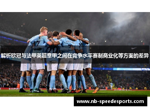 解析欧冠与法甲英超意甲之间在竞争水平赛制商业化等方面的差异 解析欧冠与法甲英超意甲之间在竞争水平赛制商业化等方面的差异