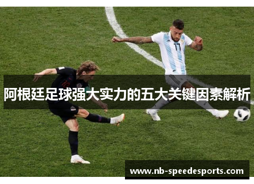 阿根廷足球强大实力的五大关键因素解析