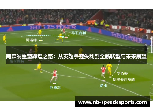 阿森纳重塑辉煌之路:从英超争冠失利到全新转型与未来展望 阿森纳重塑辉煌之路:从英超争冠失利到全新转型与未来展望