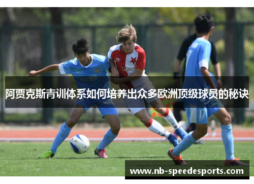 阿贾克斯青训体系如何培养出众多欧洲顶级球员的秘诀