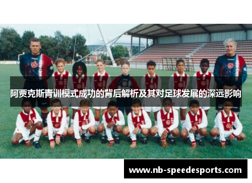 阿贾克斯青训模式成功的背后解析及其对足球发展的深远影响 阿贾克斯青训模式成功的背后解析及其对足球发展的深远影响